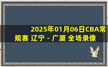 2025年01月06日CBA常规赛 辽宁 - 广厦 全场录像